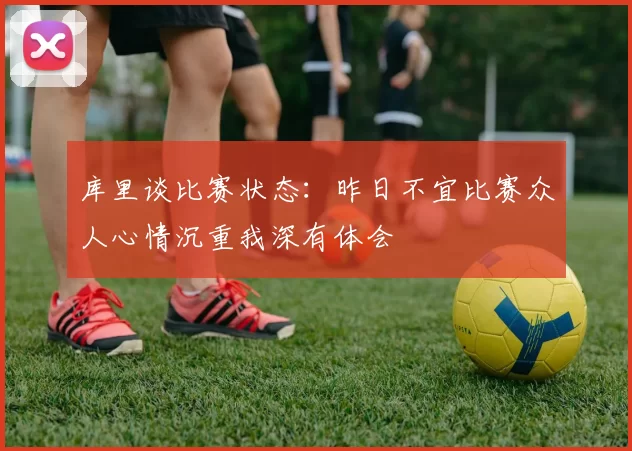 库里谈比赛状态：昨日不宜比赛众人心情沉重我深有体会
