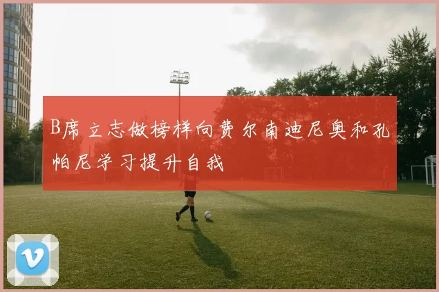 B席立志做榜样向费尔南迪尼奥和孔帕尼学习提升自我