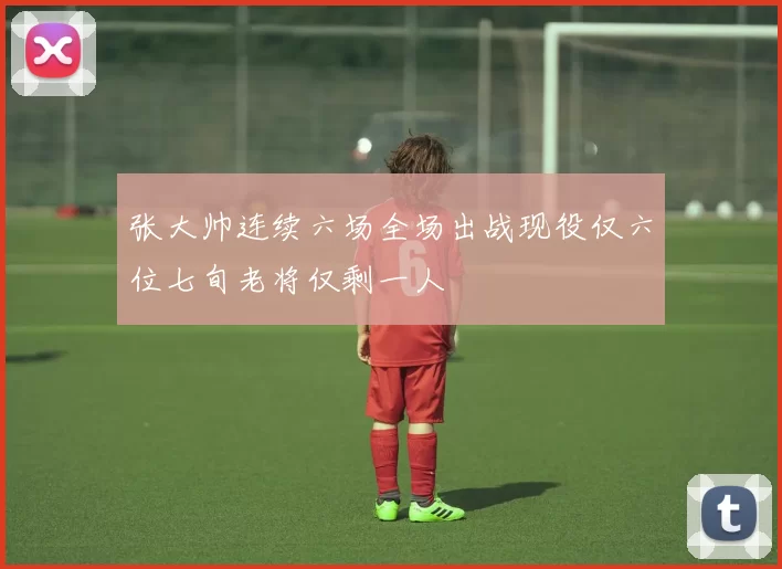张大帅连续六场全场出战现役仅六位七旬老将仅剩一人