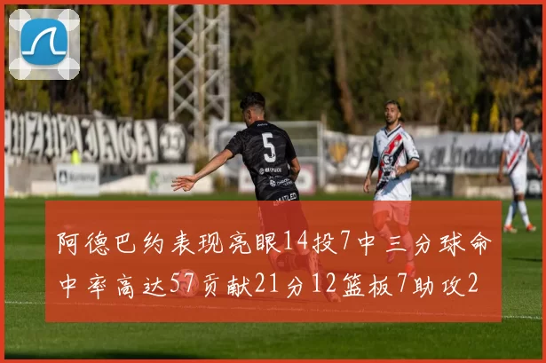 阿德巴约表现亮眼14投7中三分球命中率高达57贡献21分12篮板7助攻2抢断