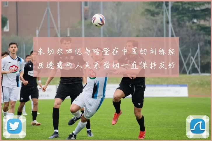 米切尔回忆与哈登在中国的训练经历透露两人关系密切一直保持友好