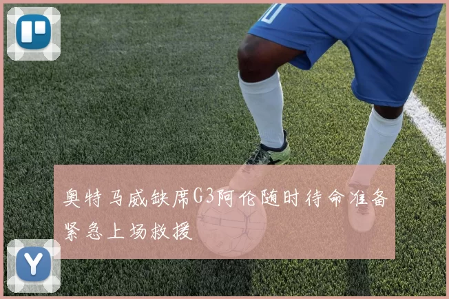 奥特马威缺席G3阿伦随时待命准备紧急上场救援