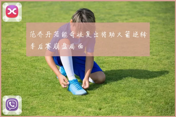 范乔丹若能奇迹复出将助火箭逆转季后赛崩盘局面