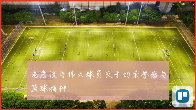 老詹谈与伟大球员交手的荣誉感与篮球精神