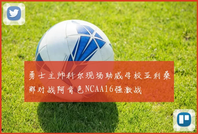 勇士主帅科尔现场助威母校亚利桑那对战阿肯色NCAA16强激战