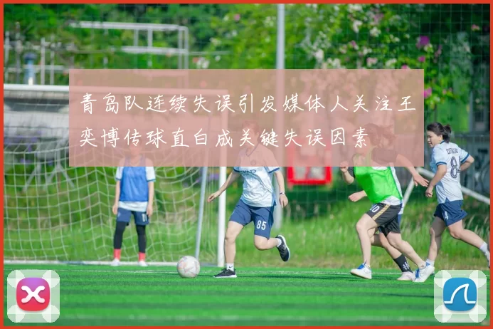 青岛队连续失误引发媒体人关注王奕博传球直白成关键失误因素