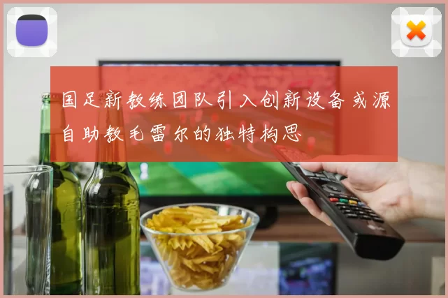 国足新教练团队引入创新设备或源自助教毛雷尔的独特构思