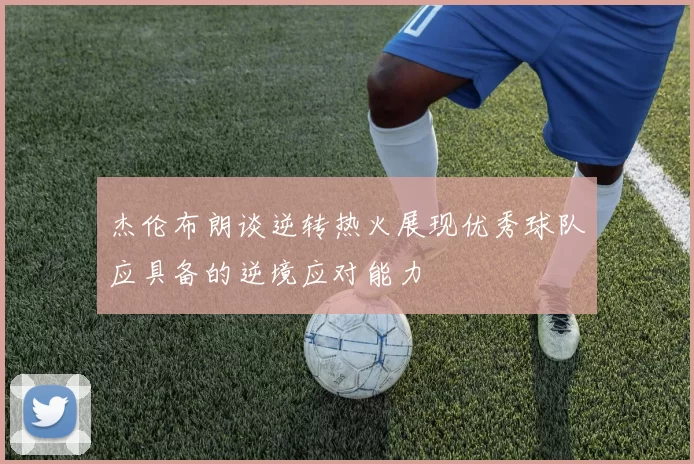 杰伦布朗谈逆转热火展现优秀球队应具备的逆境应对能力