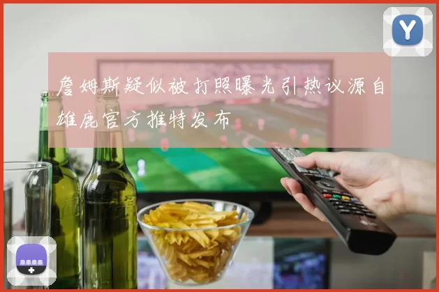 詹姆斯疑似被打照曝光引热议源自雄鹿官方推特发布