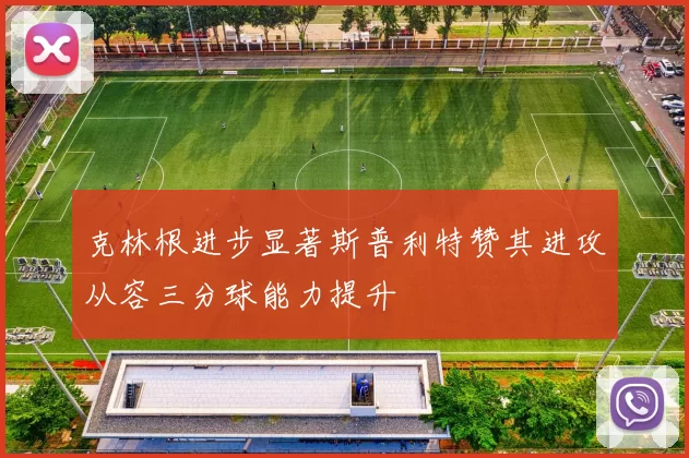 克林根进步显著斯普利特赞其进攻从容三分球能力提升