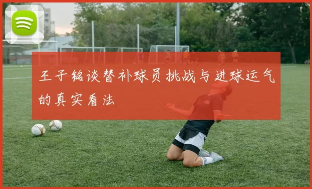 王子铭谈替补球员挑战与进球运气的真实看法