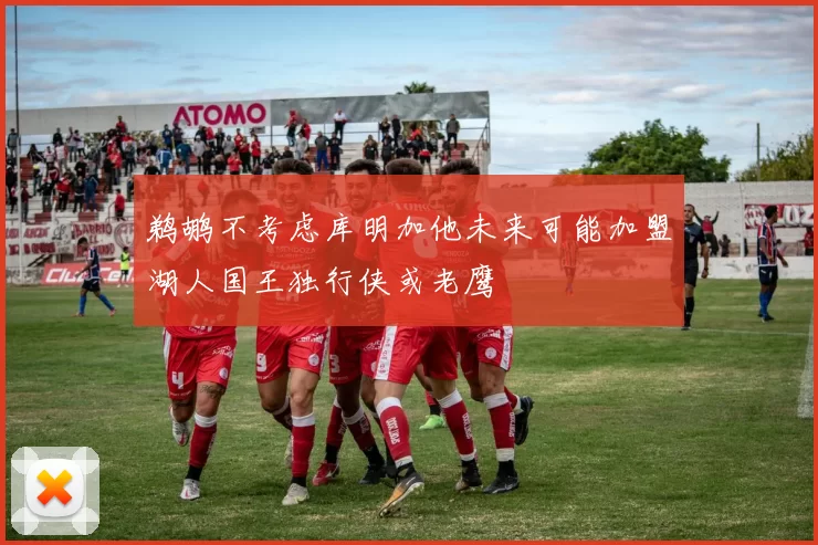 鹈鹕不考虑库明加他未来可能加盟湖人国王独行侠或老鹰