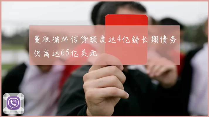 曼联循环信贷额度达4亿镑长期债务仍高达65亿美元