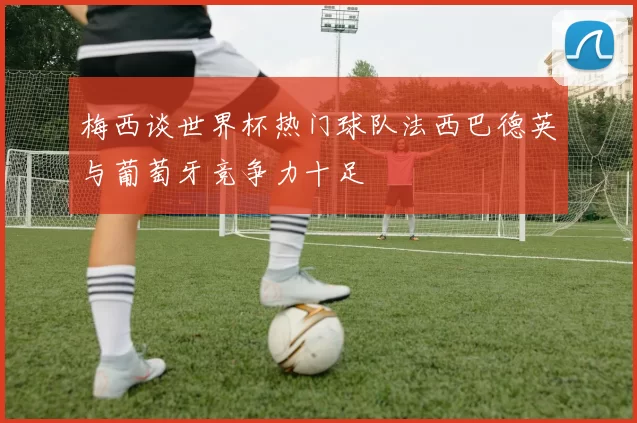 梅西谈世界杯热门球队法西巴德英与葡萄牙竞争力十足