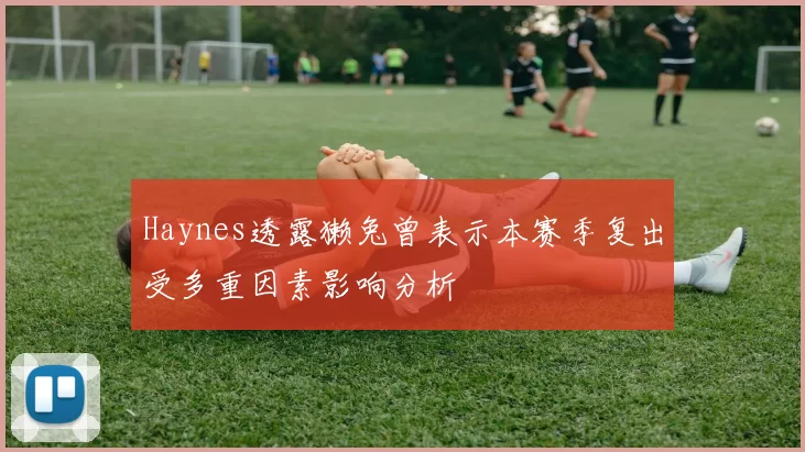 Haynes透露獭兔曾表示本赛季复出受多重因素影响分析
