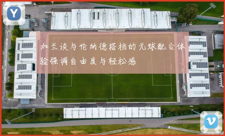 加兰谈与伦纳德搭档的无球配合体验强调自由度与轻松感