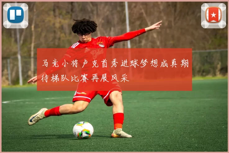 马竞小将卢克首秀进球梦想成真期待梯队比赛再展风采