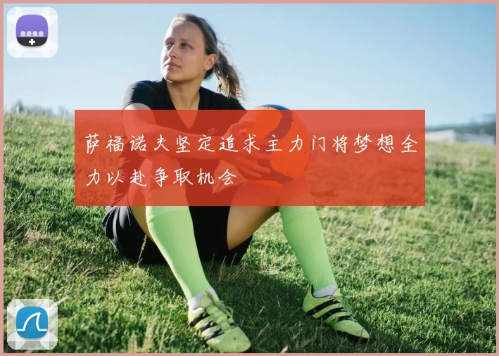 萨福诺夫坚定追求主力门将梦想全力以赴争取机会