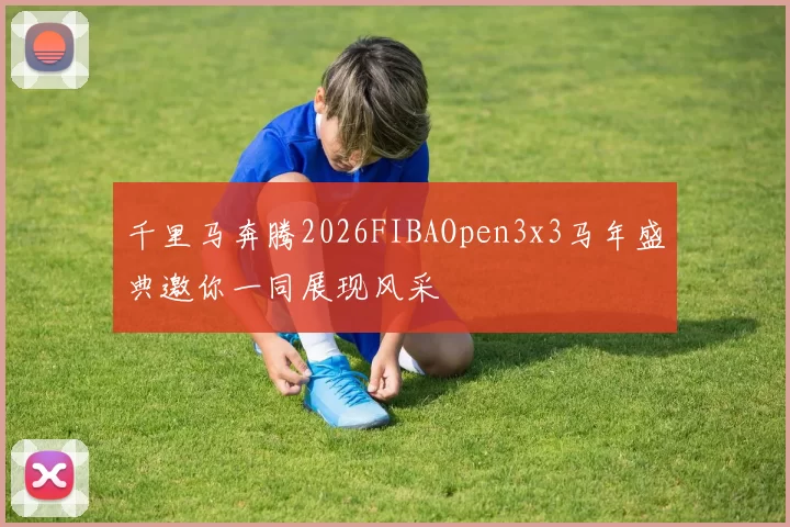 千里马奔腾2026FIBAOpen3x3马年盛典邀你一同展现风采