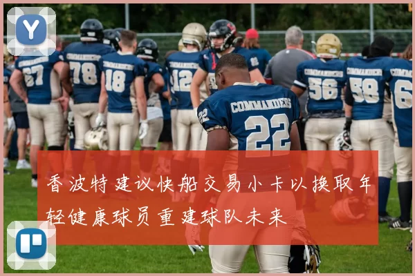 香波特建议快船交易小卡以换取年轻健康球员重建球队未来