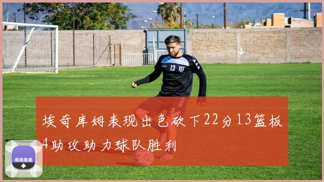 埃奇库姆表现出色砍下22分13篮板4助攻助力球队胜利