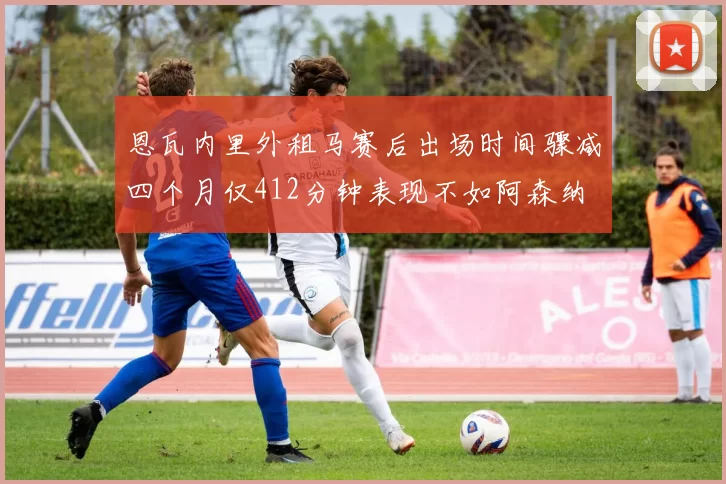 恩瓦内里外租马赛后出场时间骤减四个月仅412分钟表现不如阿森纳
