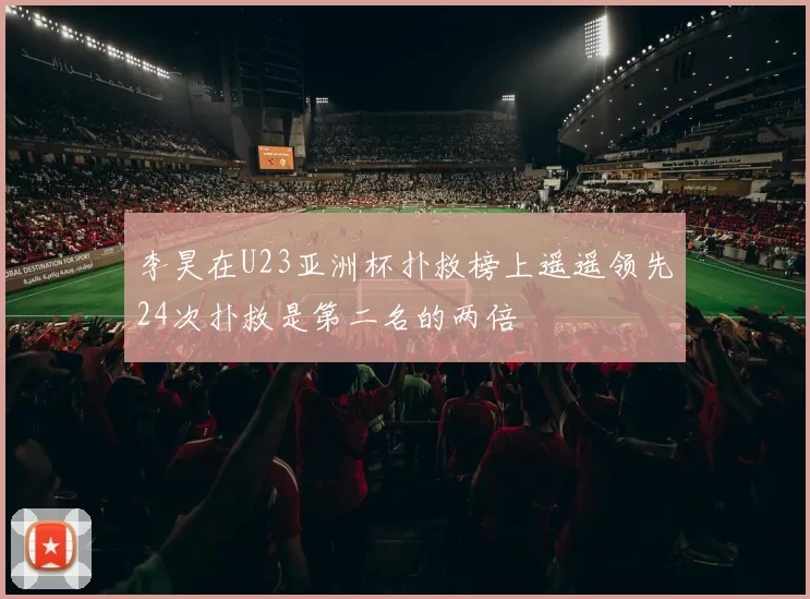李昊在U23亚洲杯扑救榜上遥遥领先24次扑救是第二名的两倍