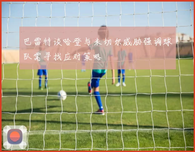 巴雷特谈哈登与米切尔威胁强调球队需寻找应对策略