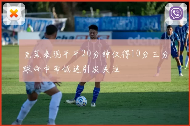 克莱表现平平20分钟仅得10分三分球命中率低迷引发关注