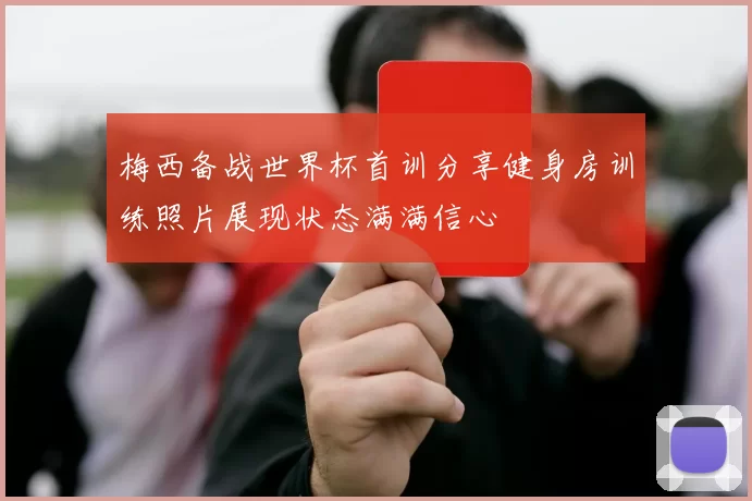 梅西备战世界杯首训分享健身房训练照片展现状态满满信心